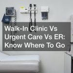 Walk-In Clinic Vs Urgent Care Vs ER  Know Where To Go