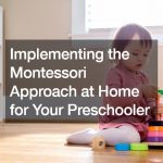 Implementing the Montessori Approach at Home for Your Preschooler